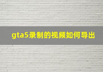 gta5录制的视频如何导出