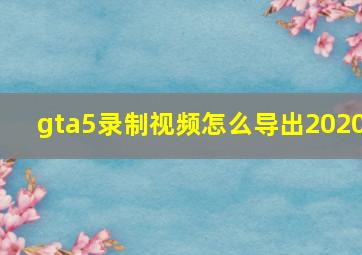 gta5录制视频怎么导出2020