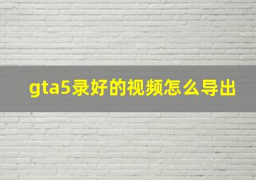 gta5录好的视频怎么导出