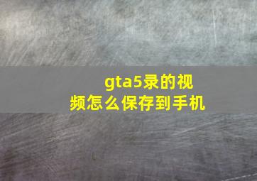 gta5录的视频怎么保存到手机