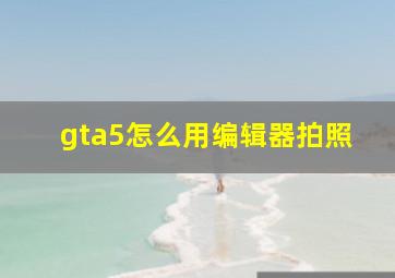 gta5怎么用编辑器拍照