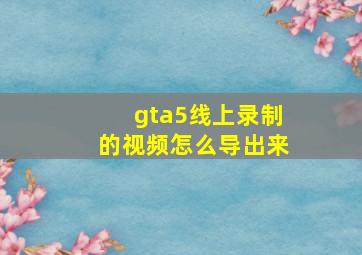 gta5线上录制的视频怎么导出来