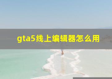 gta5线上编辑器怎么用