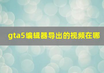 gta5编辑器导出的视频在哪