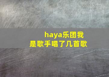 haya乐团我是歌手唱了几首歌