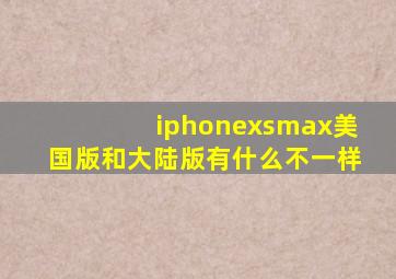 iphonexsmax美国版和大陆版有什么不一样