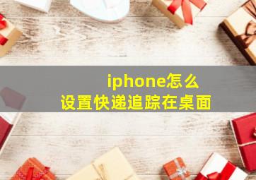 iphone怎么设置快递追踪在桌面