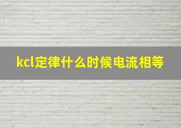 kcl定律什么时候电流相等