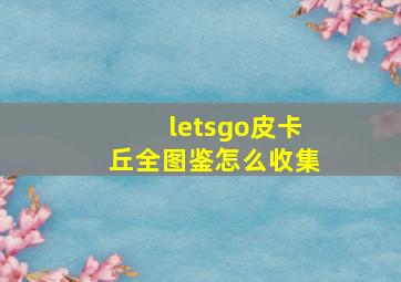 letsgo皮卡丘全图鉴怎么收集