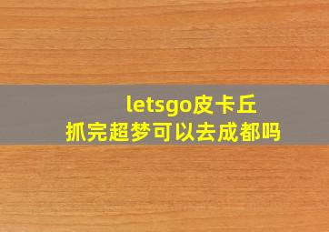 letsgo皮卡丘抓完超梦可以去成都吗