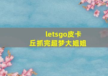 letsgo皮卡丘抓完超梦大姐姐