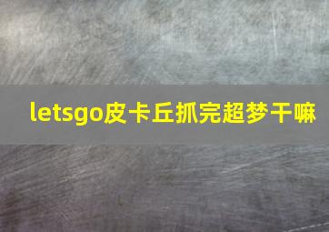 letsgo皮卡丘抓完超梦干嘛