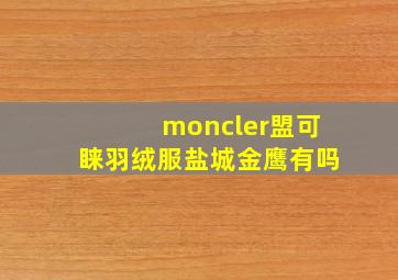 moncler盟可睐羽绒服盐城金鹰有吗