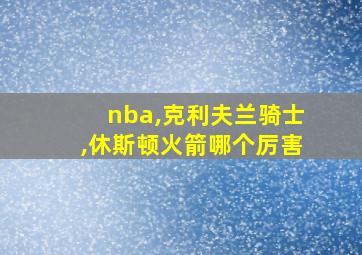 nba,克利夫兰骑士,休斯顿火箭哪个厉害