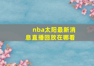 nba太阳最新消息直播回放在哪看