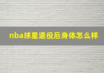 nba球星退役后身体怎么样