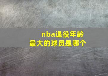 nba退役年龄最大的球员是哪个