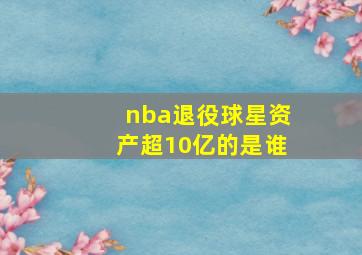 nba退役球星资产超10亿的是谁