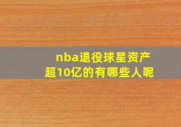 nba退役球星资产超10亿的有哪些人呢