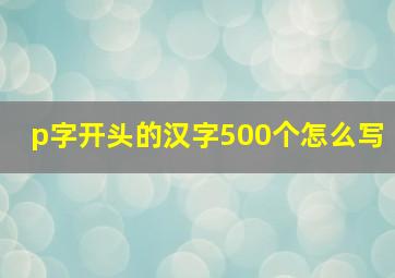 p字开头的汉字500个怎么写