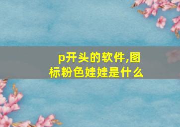 p开头的软件,图标粉色娃娃是什么