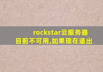 rockstar云服务器目前不可用,如果现在退出