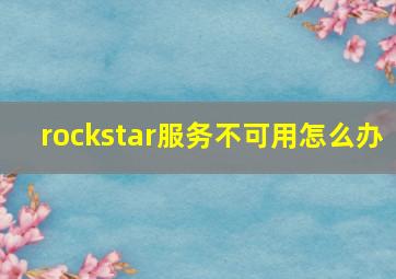 rockstar服务不可用怎么办