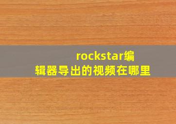 rockstar编辑器导出的视频在哪里