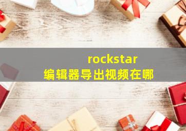 rockstar编辑器导出视频在哪