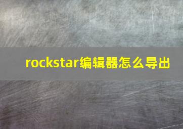 rockstar编辑器怎么导出