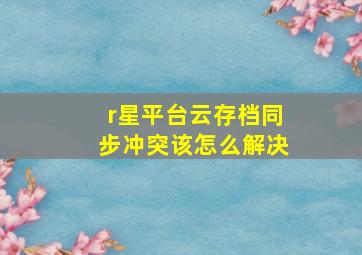 r星平台云存档同步冲突该怎么解决