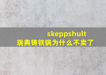 skeppshult瑞典铸铁锅为什么不卖了