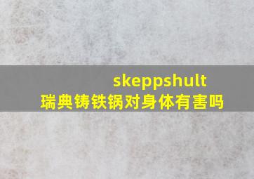 skeppshult瑞典铸铁锅对身体有害吗