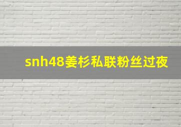 snh48姜杉私联粉丝过夜