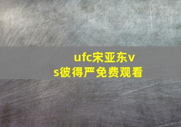 ufc宋亚东vs彼得严免费观看