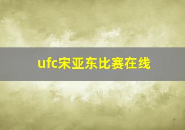 ufc宋亚东比赛在线