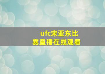 ufc宋亚东比赛直播在线观看