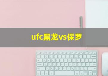 ufc黑龙vs保罗