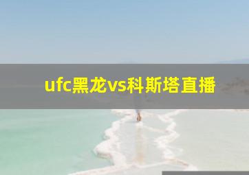 ufc黑龙vs科斯塔直播