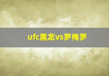 ufc黑龙vs罗梅罗