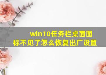 win10任务栏桌面图标不见了怎么恢复出厂设置