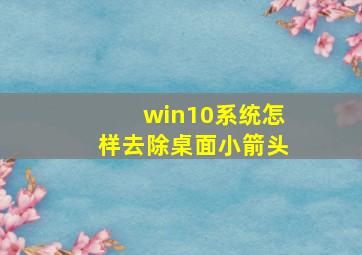 win10系统怎样去除桌面小箭头