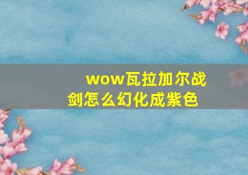 wow瓦拉加尔战剑怎么幻化成紫色