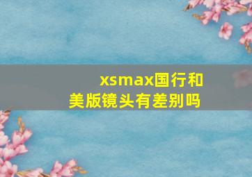 xsmax国行和美版镜头有差别吗