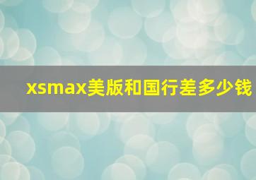 xsmax美版和国行差多少钱