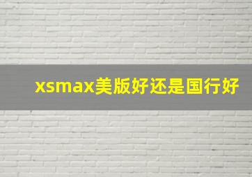 xsmax美版好还是国行好