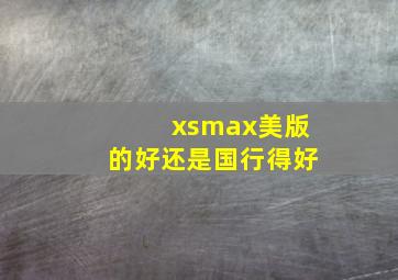 xsmax美版的好还是国行得好