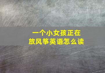 一个小女孩正在放风筝英语怎么读