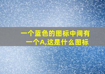 一个蓝色的图标中间有一个A,这是什么图标