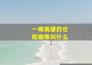 一喝就硬的壮阳咖啡叫什么